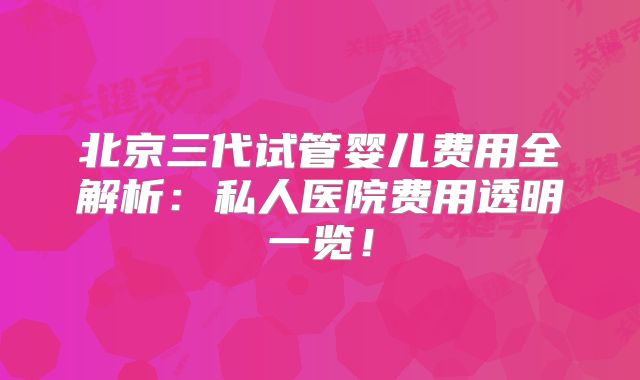 北京三代试管婴儿费用全解析：私人医院费用透明一览！
