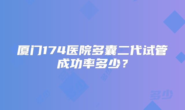 厦门174医院多囊二代试管成功率多少？