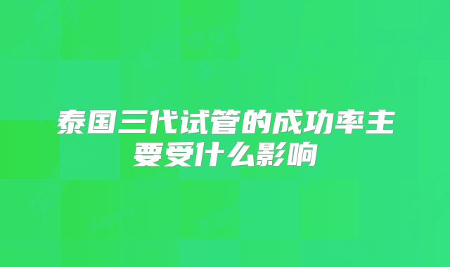 泰国三代试管的成功率主要受什么影响