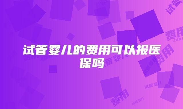 试管婴儿的费用可以报医保吗