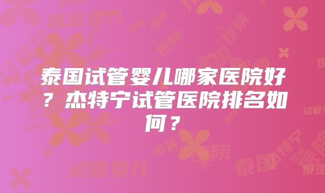 泰国试管婴儿哪家医院好？杰特宁试管医院排名如何？