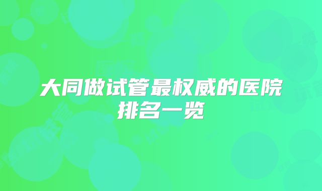 大同做试管最权威的医院排名一览