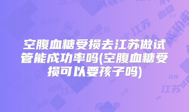 空腹血糖受损去江苏做试管能成功率吗(空腹血糖受损可以要孩子吗)