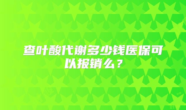 查叶酸代谢多少钱医保可以报销么?