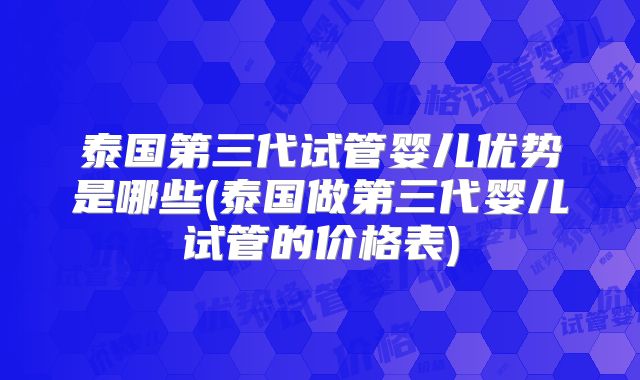 泰国第三代试管婴儿优势是哪些(泰国做第三代婴儿试管的价格表)