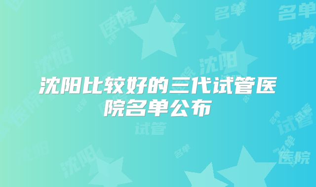 沈阳比较好的三代试管医院名单公布