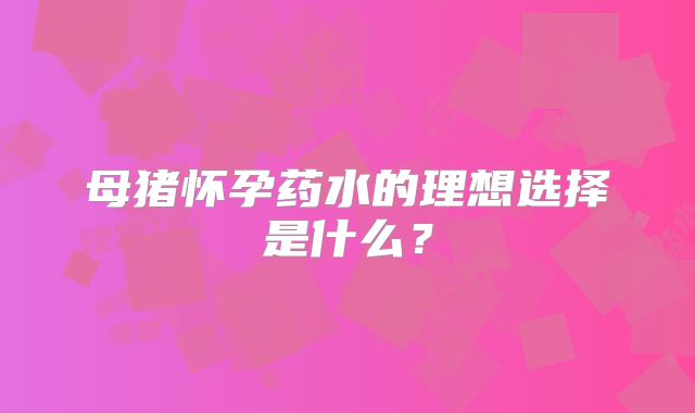 母猪怀孕药水的理想选择是什么？