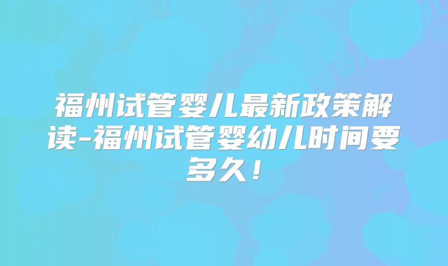 福州试管婴儿最新政策解读-福州试管婴幼儿时间要多久!