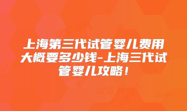 上海第三代试管婴儿费用大概要多少钱-上海三代试管婴儿攻略！