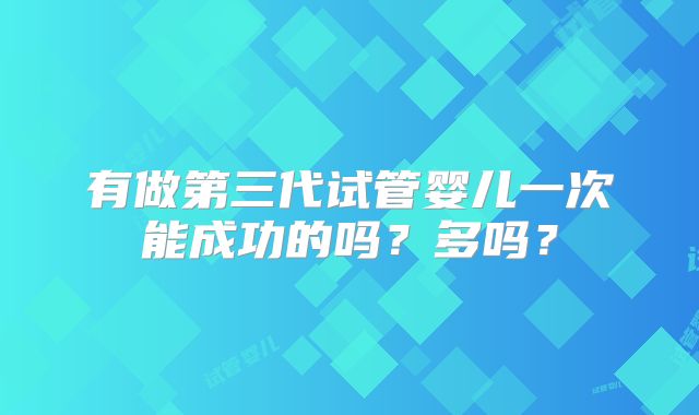 有做第三代试管婴儿一次能成功的吗？多吗？