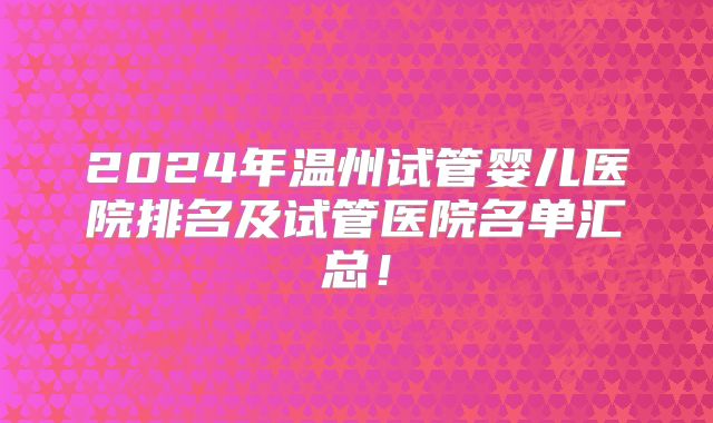 2024年温州试管婴儿医院排名及试管医院名单汇总!