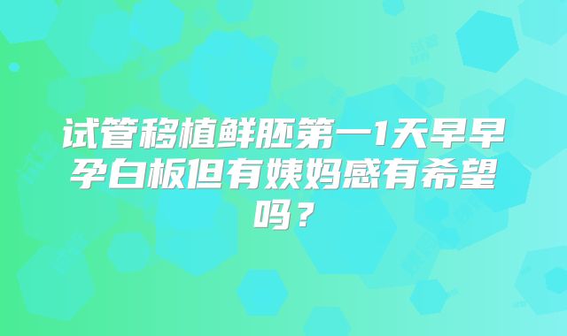 试管移植鲜胚第一1天早早孕白板但有姨妈感有希望吗？