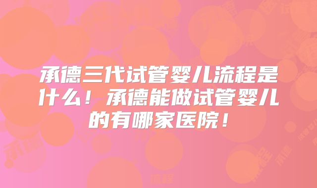 承德三代试管婴儿流程是什么!承德能做试管婴儿的有哪家医院!