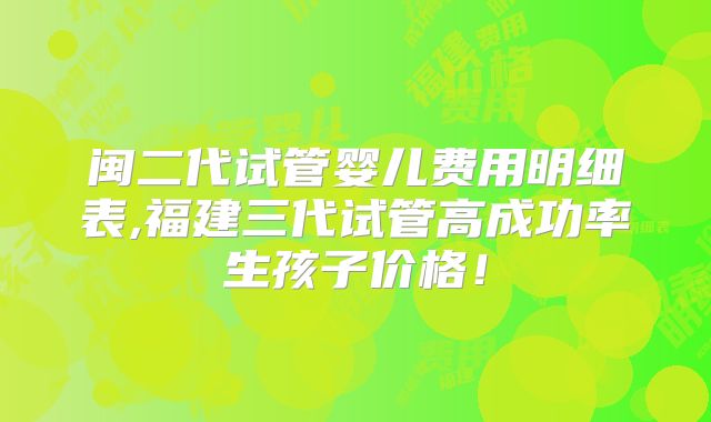 闽二代试管婴儿费用明细表,福建三代试管高成功率生孩子价格!