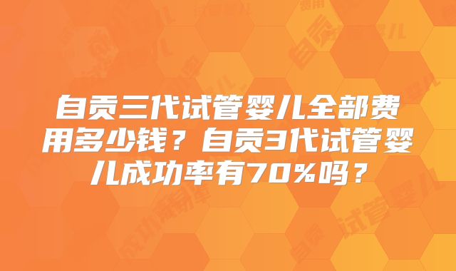 自贡三代试管婴儿全部费用多少钱?自贡3代试管婴儿成功率有70%吗?