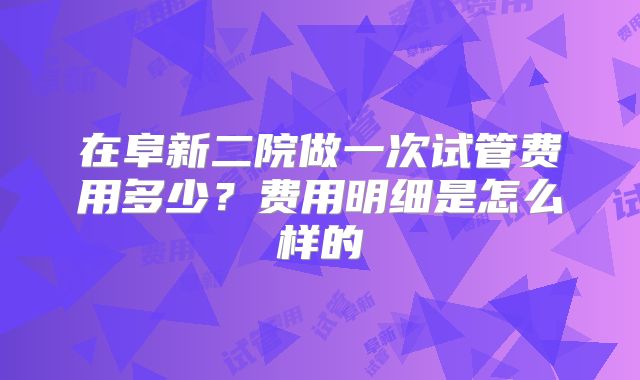 在阜新二院做一次试管费用多少?费用明细是怎么样的