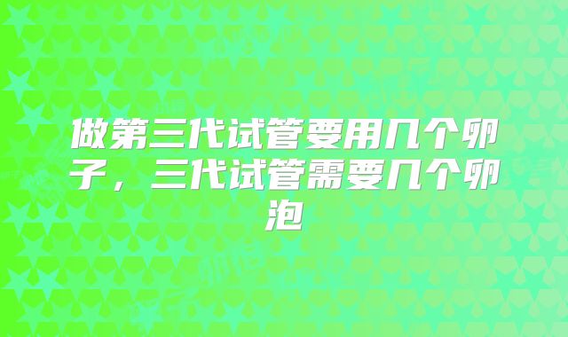 做第三代试管要用几个卵子,三代试管需要几个卵泡