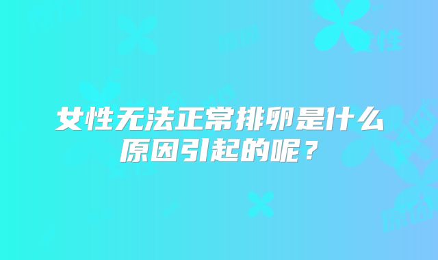 女性无法正常排卵是什么原因引起的呢？