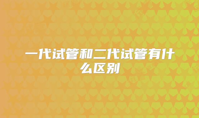 一代试管和二代试管有什么区别