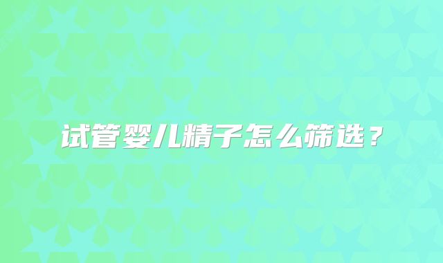 试管婴儿精子怎么筛选?
