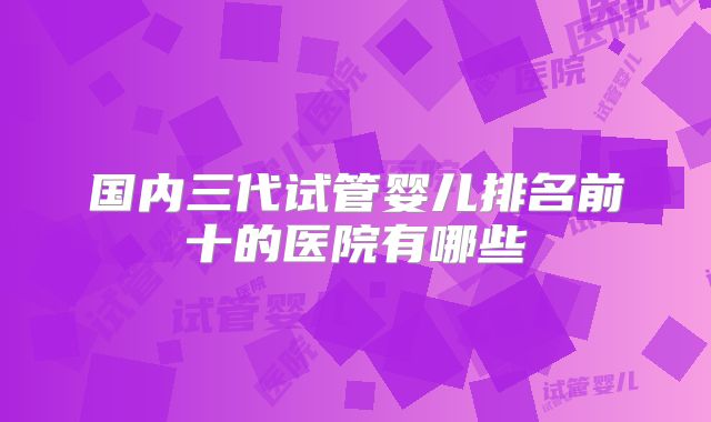 国内三代试管婴儿排名前十的医院有哪些