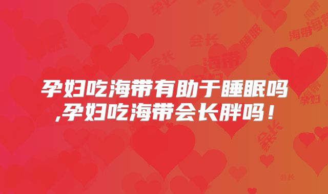孕妇吃海带有助于睡眠吗,孕妇吃海带会长胖吗!