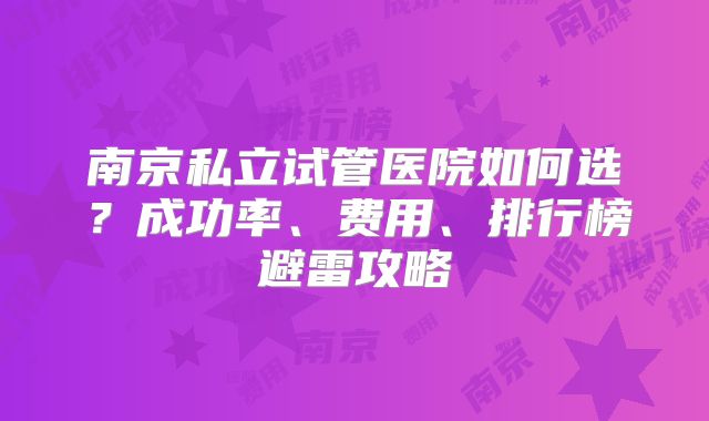 南京私立试管医院如何选？成功率、费用、排行榜避雷攻略