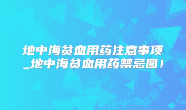 地中海贫血用药注意事项_地中海贫血用药禁忌图!