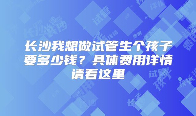 长沙我想做试管生个孩子要多少钱？具体费用详情请看这里