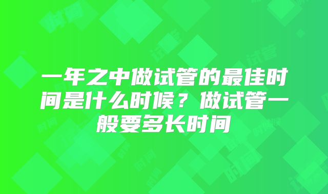 一年之中做试管的最佳时间是什么时候？做试管一般要多长时间