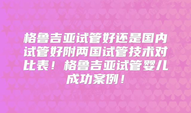 格鲁吉亚试管好还是国内试管好附两国试管技术对比表!格鲁吉亚试管婴儿成功案例!