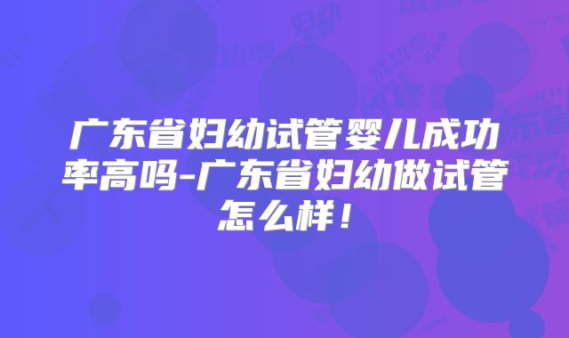 广东省妇幼试管婴儿成功率高吗-广东省妇幼做试管怎么样!