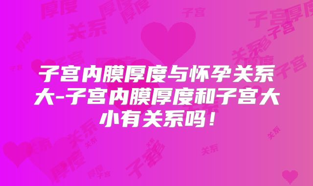 子宫内膜厚度与怀孕关系大-子宫内膜厚度和子宫大小有关系吗！