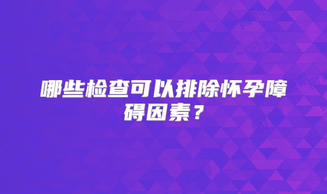 哪些检查可以排除怀孕障碍因素？