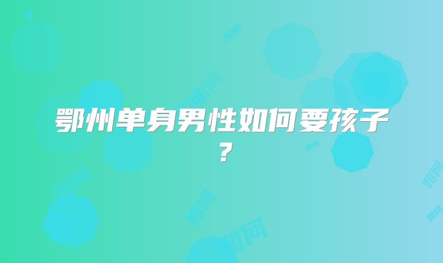 鄂州单身男性如何要孩子?