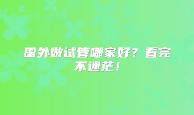 国外做试管哪家好?看完不迷茫!