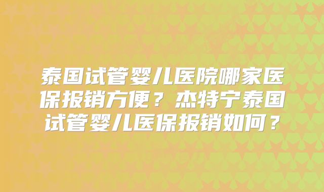 泰国试管婴儿医院哪家医保报销方便？杰特宁泰国试管婴儿医保报销如何？