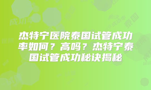 杰特宁医院泰国试管成功率如何?高吗?杰特宁泰国试管成功秘诀揭秘