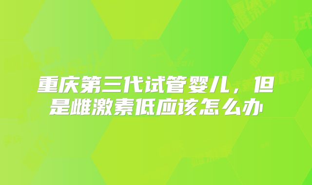重庆第三代试管婴儿,但是雌激素低应该怎么办