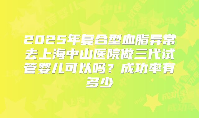2025年复合型血脂异常去上海中山医院做三代试管婴儿可以吗?成功率有多少