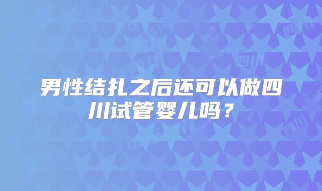 男性结扎之后还可以做四川试管婴儿吗?