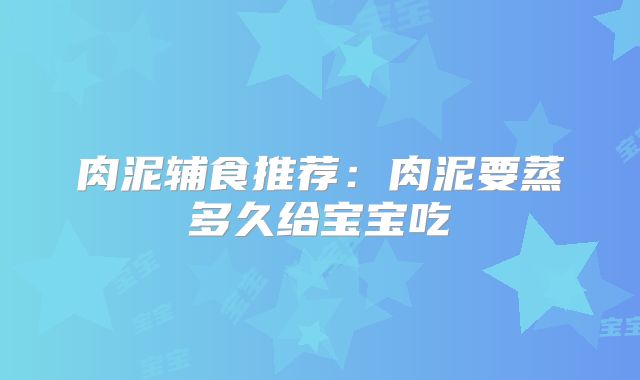 肉泥辅食推荐：肉泥要蒸多久给宝宝吃