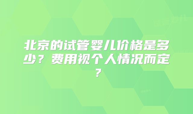 北京的试管婴儿价格是多少?费用视个人情况而定?