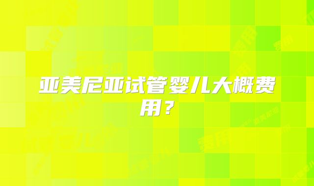 亚美尼亚试管婴儿大概费用？