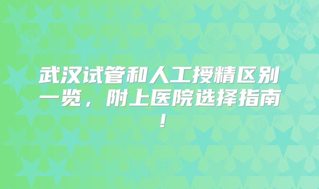 武汉试管和人工授精区别一览，附上医院选择指南！