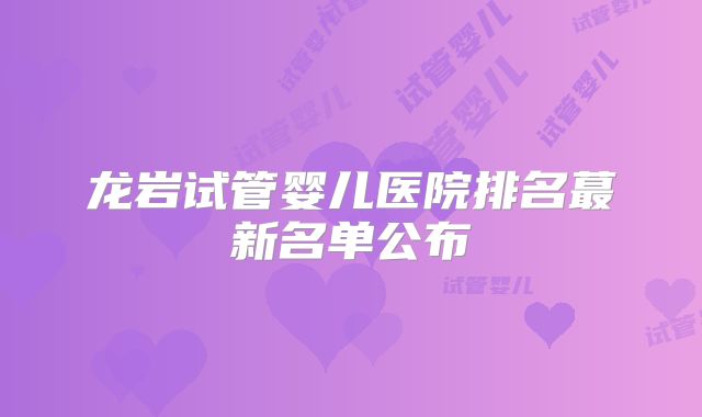 龙岩试管婴儿医院排名蕞新名单公布