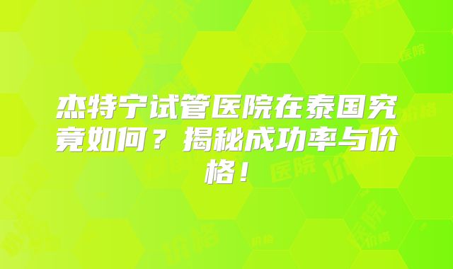 杰特宁试管医院在泰国究竟如何？揭秘成功率与价格！