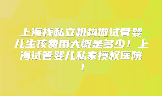 上海找私立机构做试管婴儿生孩费用大概是多少!上海试管婴儿私家授权医院!