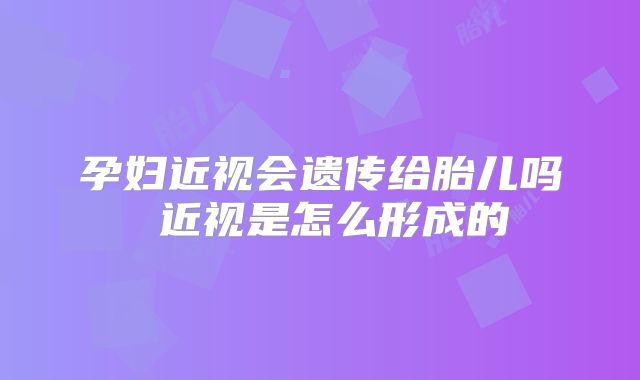 孕妇近视会遗传给胎儿吗 近视是怎么形成的