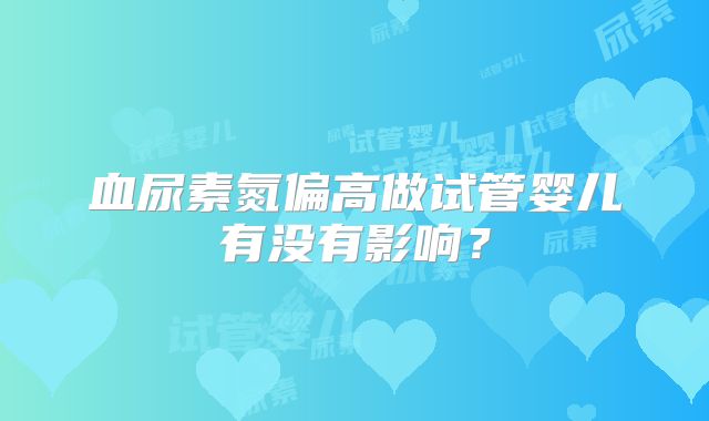 血尿素氮偏高做试管婴儿有没有影响？